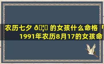 农历七夕 🦊 的女孩什么命格「1991年农历8月17的女孩命格」